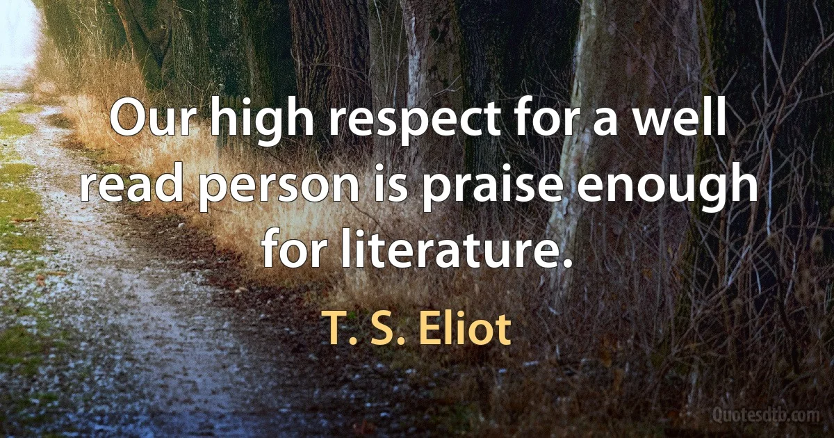 Our high respect for a well read person is praise enough for literature. (T. S. Eliot)