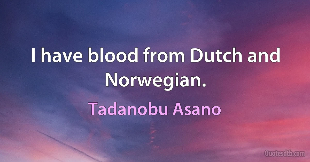 I have blood from Dutch and Norwegian. (Tadanobu Asano)