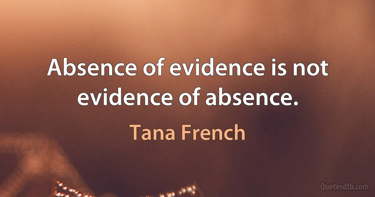 Absence of evidence is not evidence of absence. (Tana French)