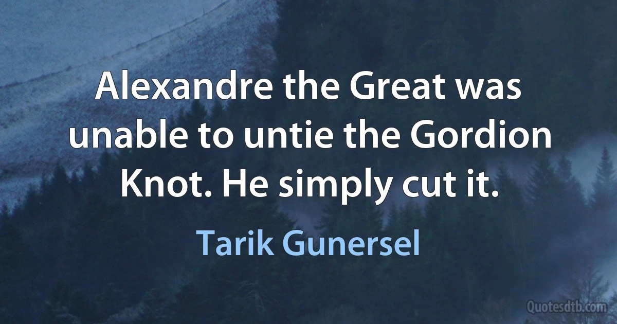 Alexandre the Great was unable to untie the Gordion Knot. He simply cut it. (Tarik Gunersel)