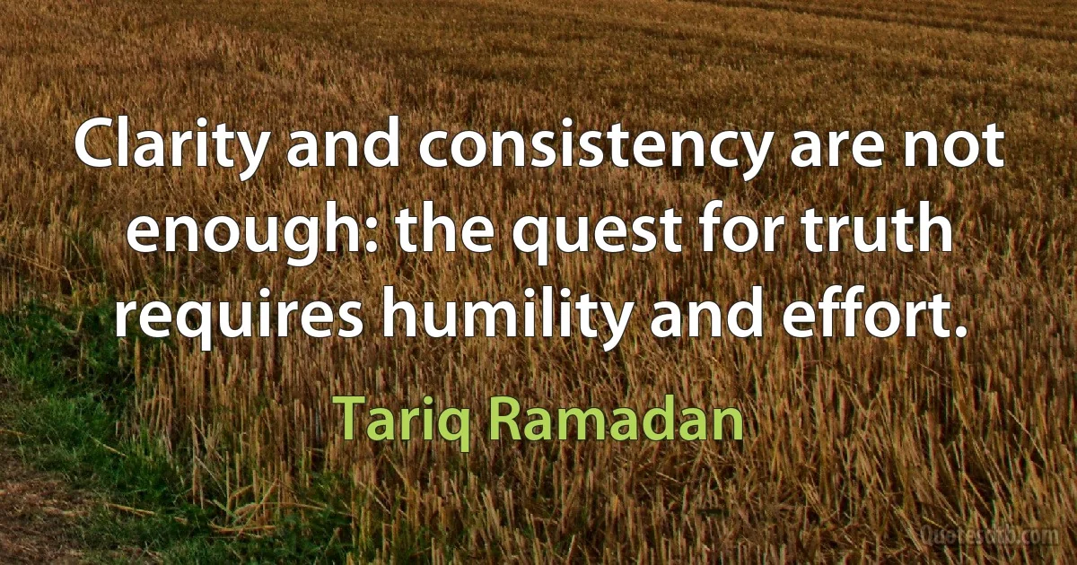 Clarity and consistency are not enough: the quest for truth requires humility and effort. (Tariq Ramadan)