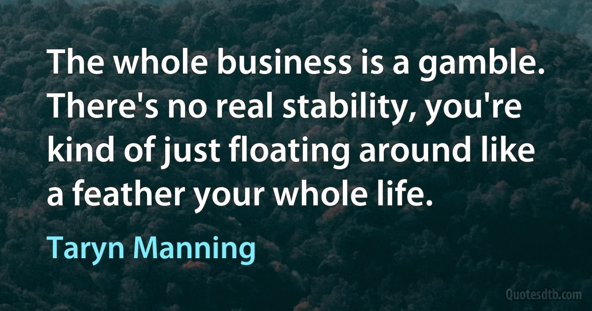 The whole business is a gamble. There's no real stability, you're kind of just floating around like a feather your whole life. (Taryn Manning)