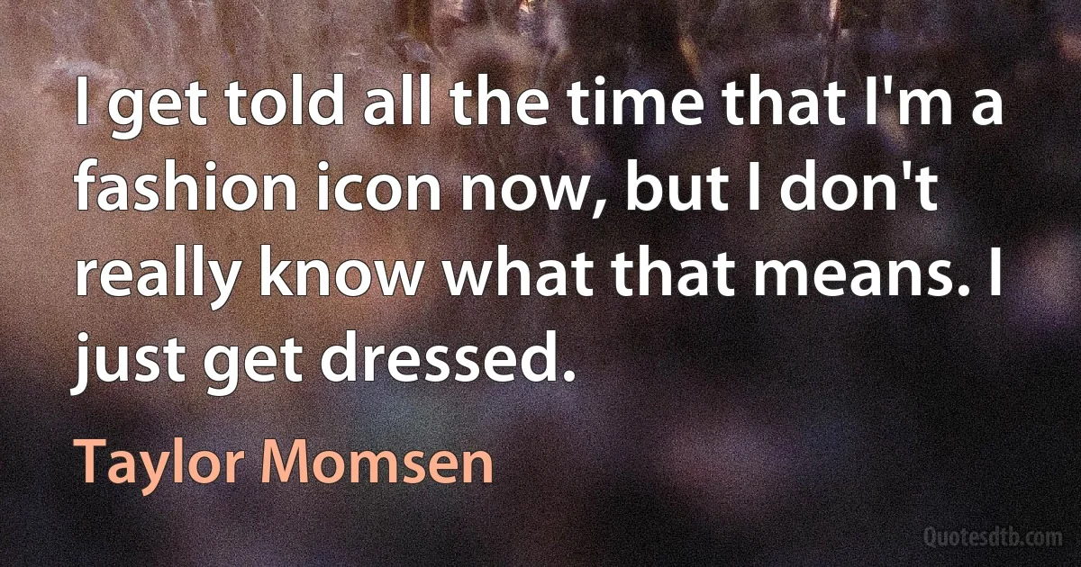 I get told all the time that I'm a fashion icon now, but I don't really know what that means. I just get dressed. (Taylor Momsen)