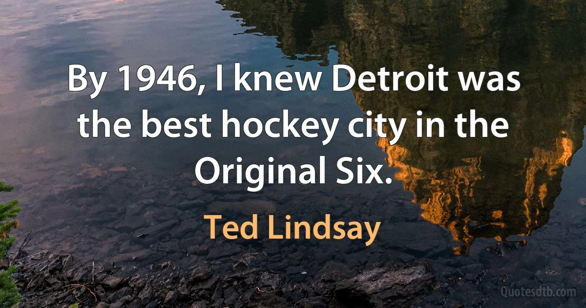 By 1946, I knew Detroit was the best hockey city in the Original Six. (Ted Lindsay)