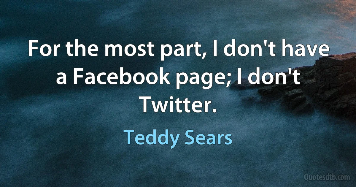 For the most part, I don't have a Facebook page; I don't Twitter. (Teddy Sears)