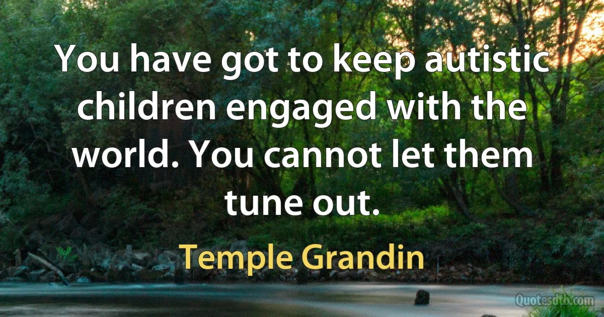 You have got to keep autistic children engaged with the world. You cannot let them tune out. (Temple Grandin)