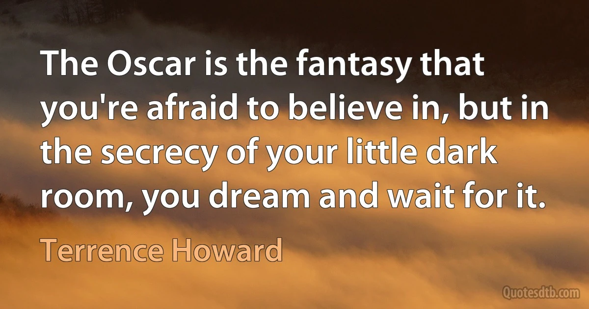 The Oscar is the fantasy that you're afraid to believe in, but in the secrecy of your little dark room, you dream and wait for it. (Terrence Howard)