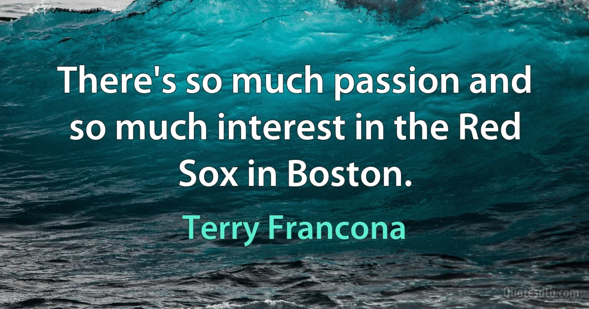 There's so much passion and so much interest in the Red Sox in Boston. (Terry Francona)