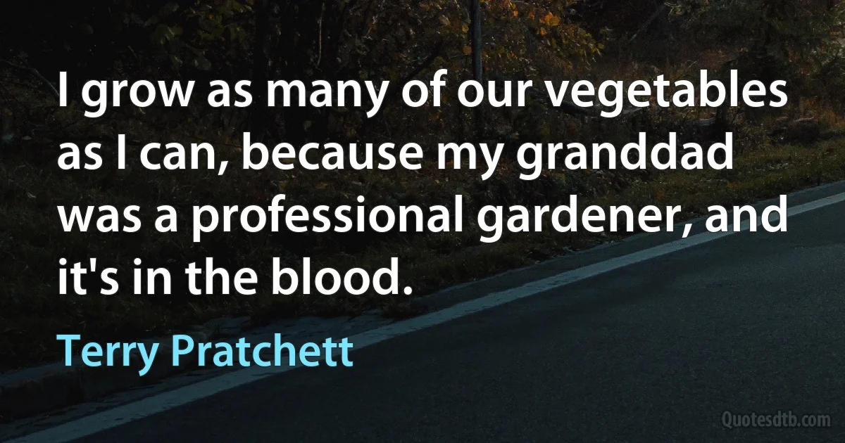 I grow as many of our vegetables as I can, because my granddad was a professional gardener, and it's in the blood. (Terry Pratchett)