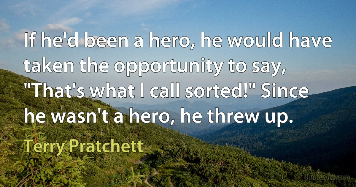 If he'd been a hero, he would have taken the opportunity to say, "That's what I call sorted!" Since he wasn't a hero, he threw up. (Terry Pratchett)