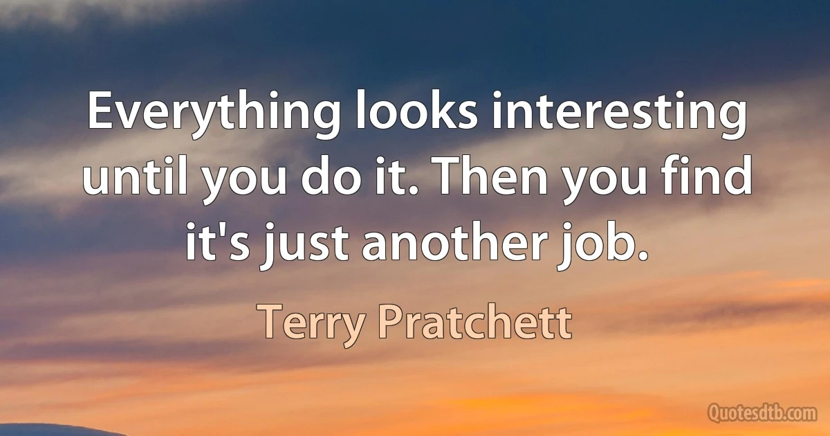 Everything looks interesting until you do it. Then you find it's just another job. (Terry Pratchett)