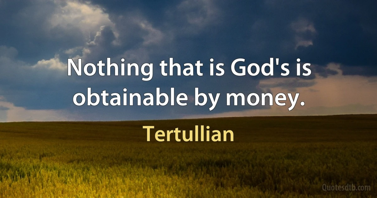 Nothing that is God's is obtainable by money. (Tertullian)