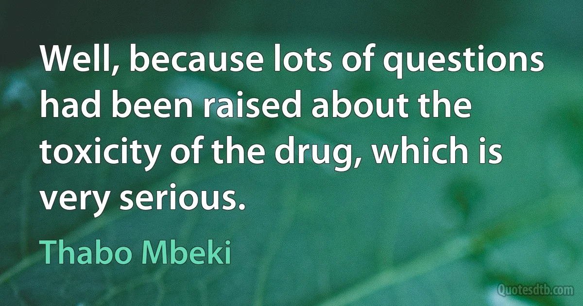 Well, because lots of questions had been raised about the toxicity of the drug, which is very serious. (Thabo Mbeki)