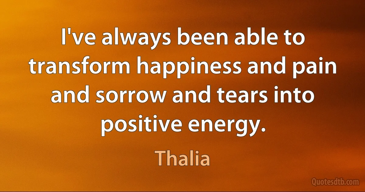 I've always been able to transform happiness and pain and sorrow and tears into positive energy. (Thalia)