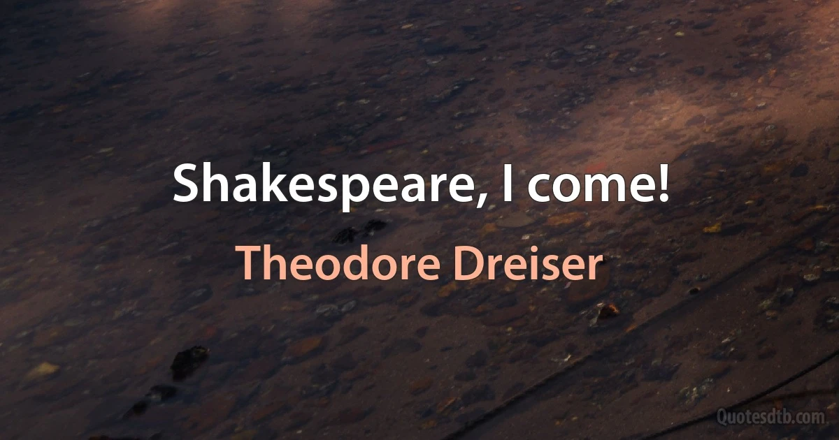 Shakespeare, I come! (Theodore Dreiser)