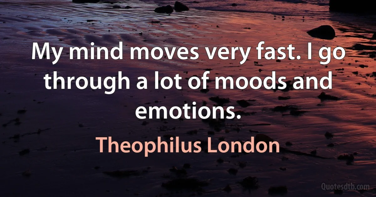 My mind moves very fast. I go through a lot of moods and emotions. (Theophilus London)