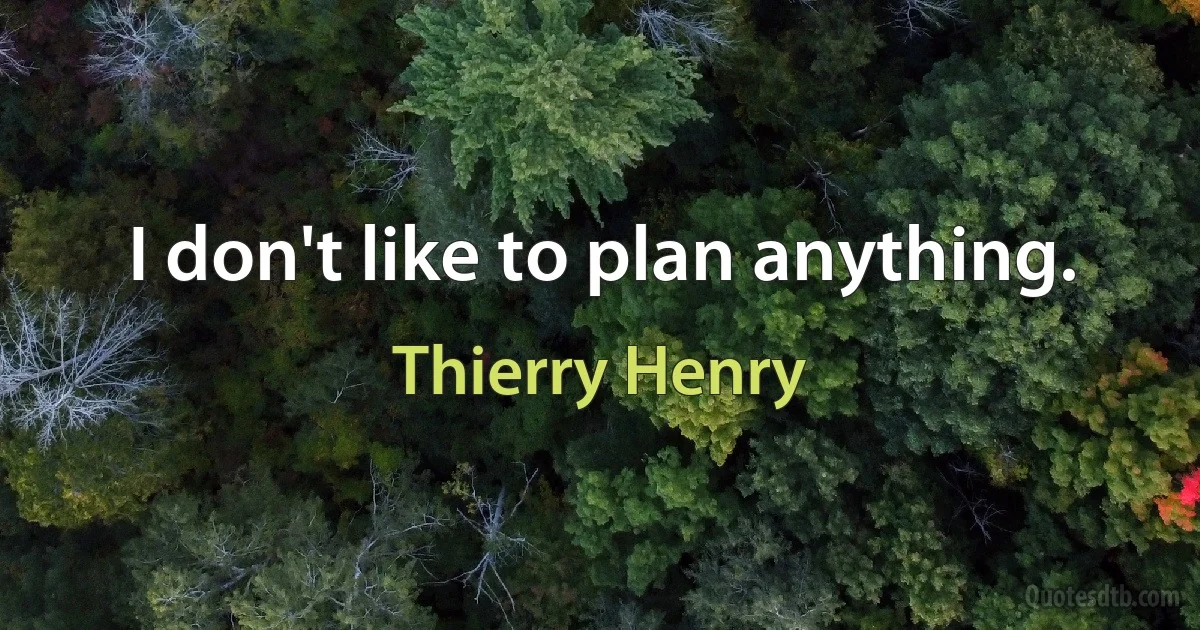 I don't like to plan anything. (Thierry Henry)