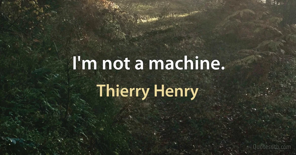 I'm not a machine. (Thierry Henry)