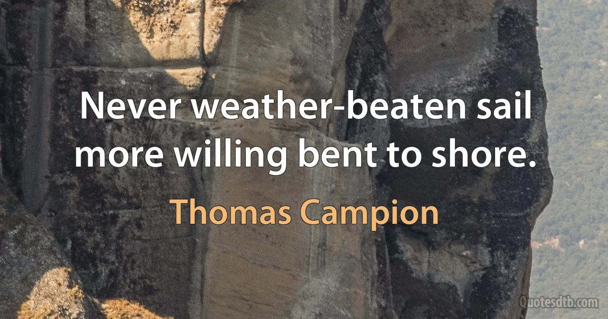 Never weather-beaten sail more willing bent to shore. (Thomas Campion)