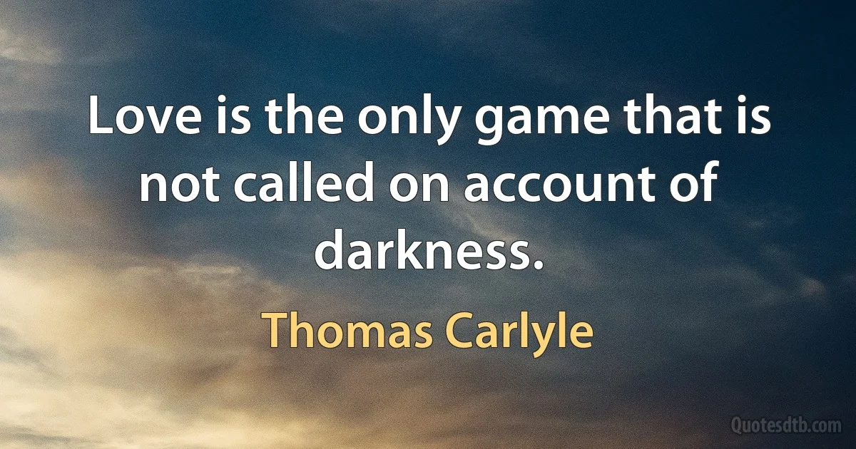 Love is the only game that is not called on account of darkness. (Thomas Carlyle)