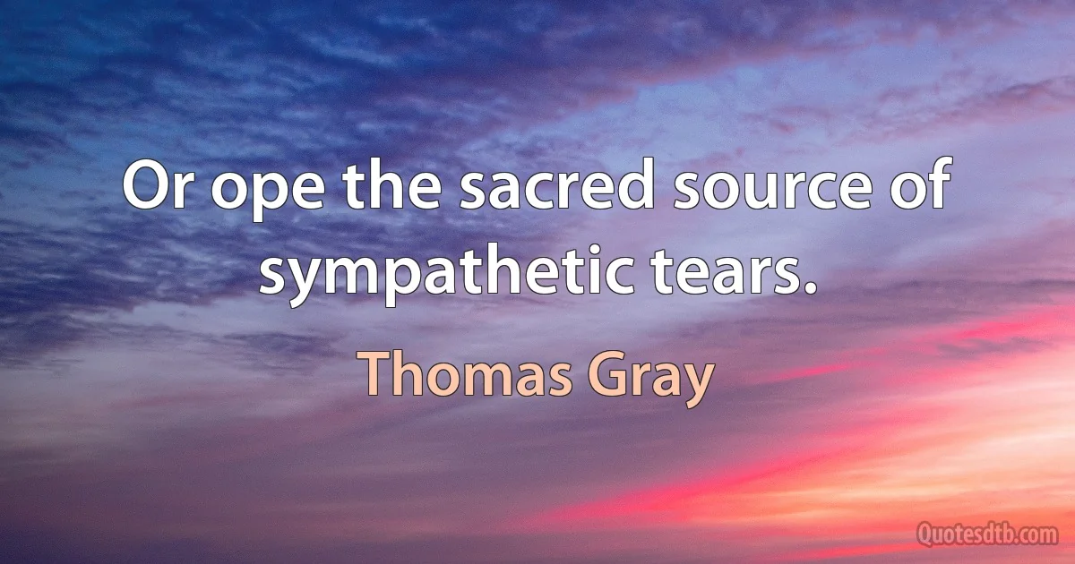 Or ope the sacred source of sympathetic tears. (Thomas Gray)