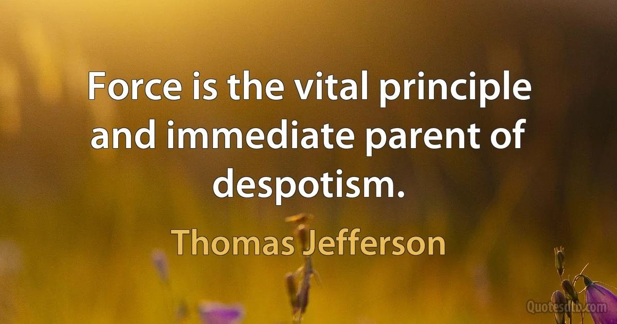 Force is the vital principle and immediate parent of despotism. (Thomas Jefferson)