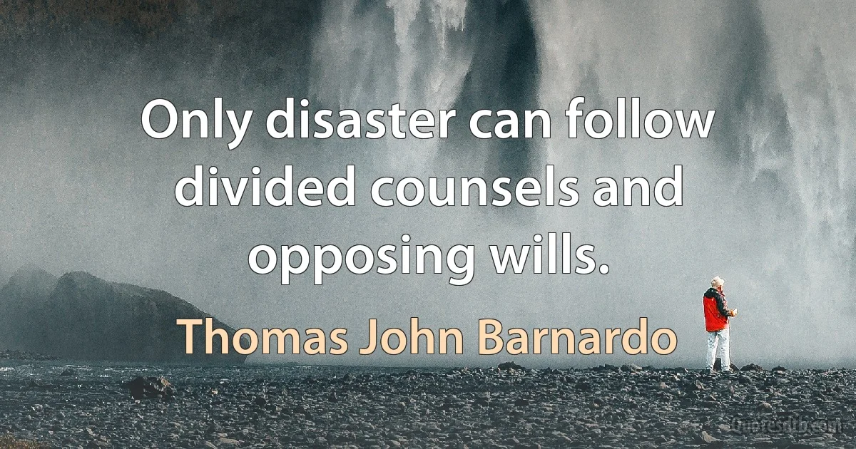 Only disaster can follow divided counsels and opposing wills. (Thomas John Barnardo)