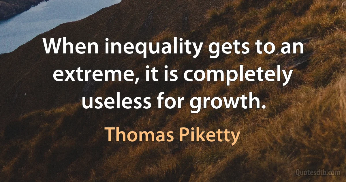 When inequality gets to an extreme, it is completely useless for growth. (Thomas Piketty)