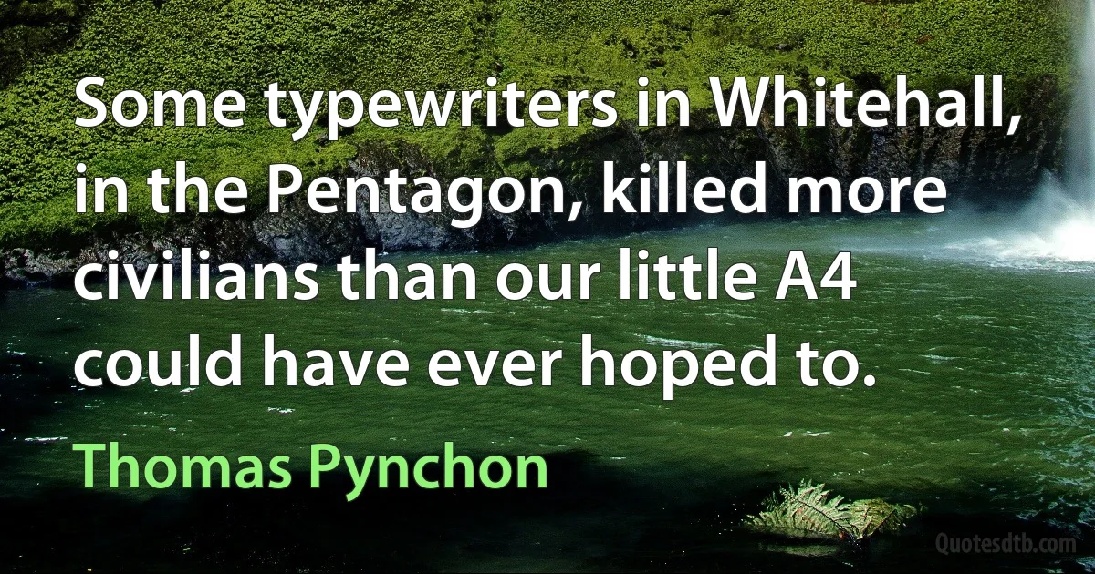 Some typewriters in Whitehall, in the Pentagon, killed more civilians than our little A4 could have ever hoped to. (Thomas Pynchon)