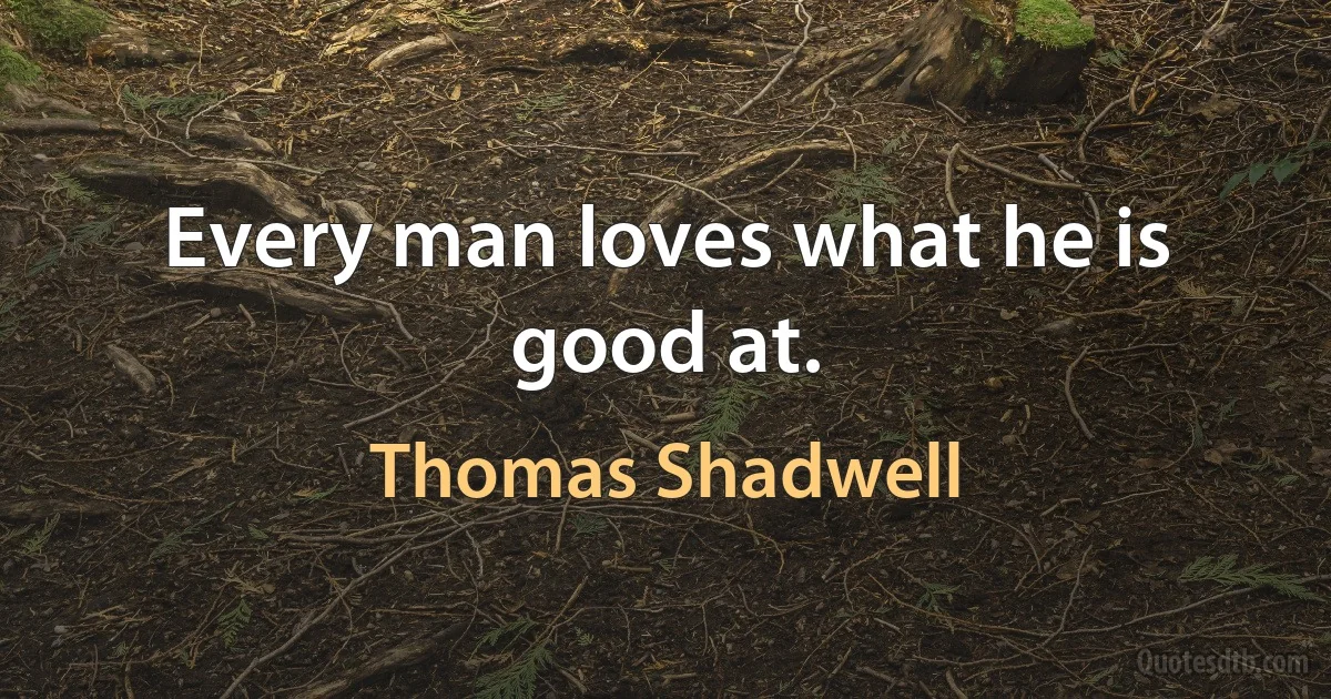 Every man loves what he is good at. (Thomas Shadwell)