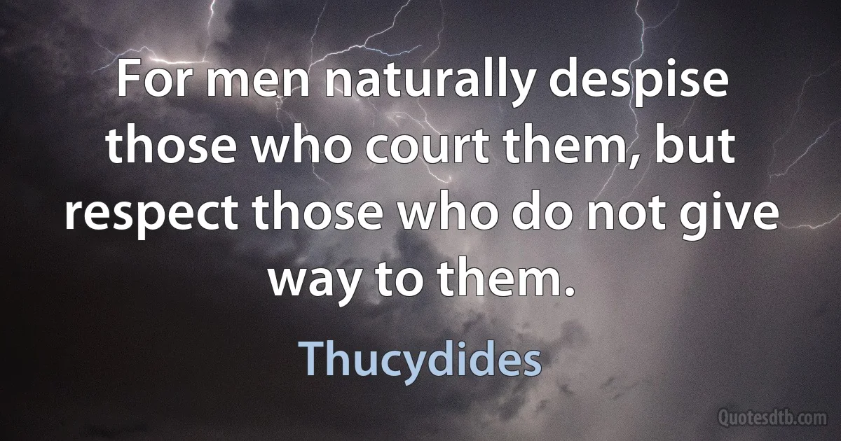 For men naturally despise those who court them, but respect those who do not give way to them. (Thucydides)