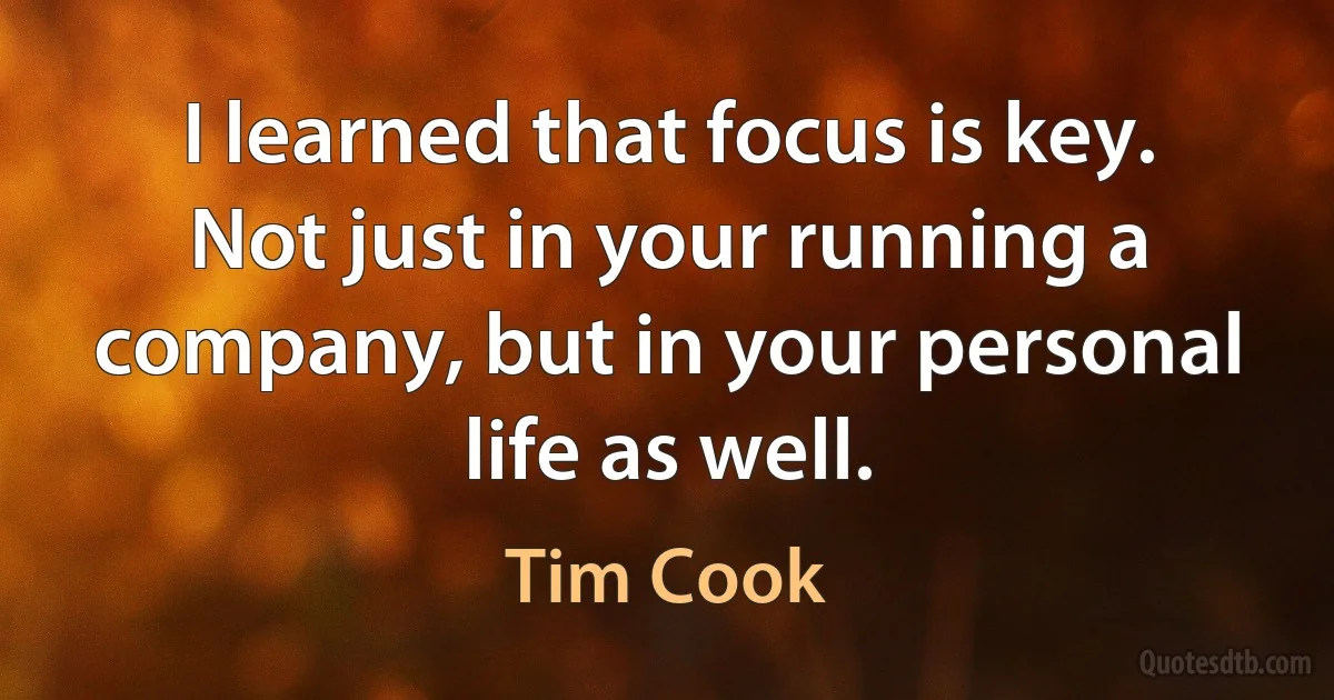 I learned that focus is key. Not just in your running a company, but in your personal life as well. (Tim Cook)