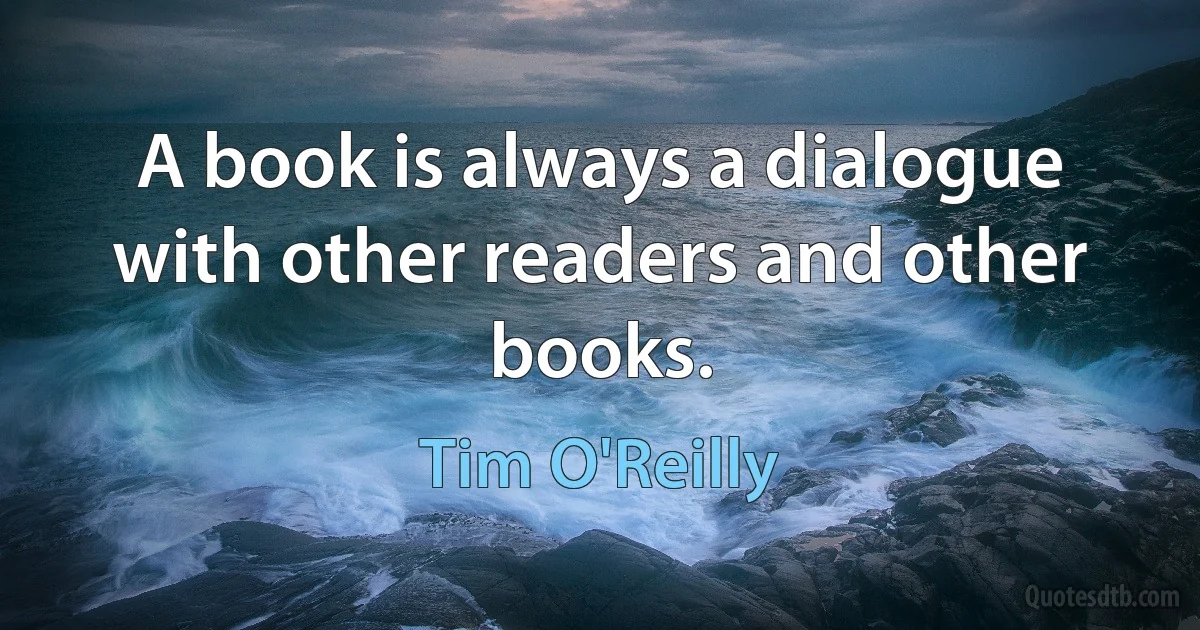 A book is always a dialogue with other readers and other books. (Tim O'Reilly)