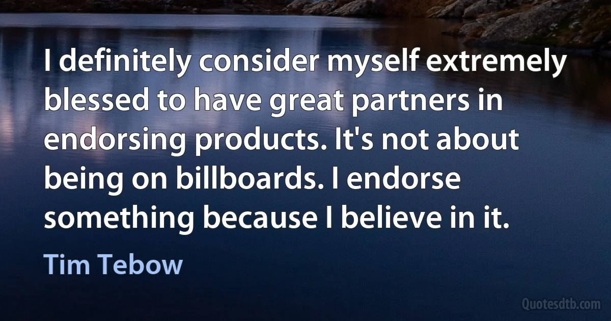 I definitely consider myself extremely blessed to have great partners in endorsing products. It's not about being on billboards. I endorse something because I believe in it. (Tim Tebow)