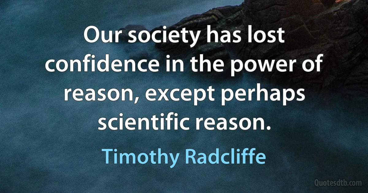 Our society has lost confidence in the power of reason, except perhaps scientific reason. (Timothy Radcliffe)