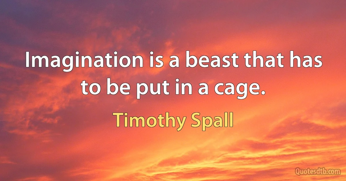 Imagination is a beast that has to be put in a cage. (Timothy Spall)