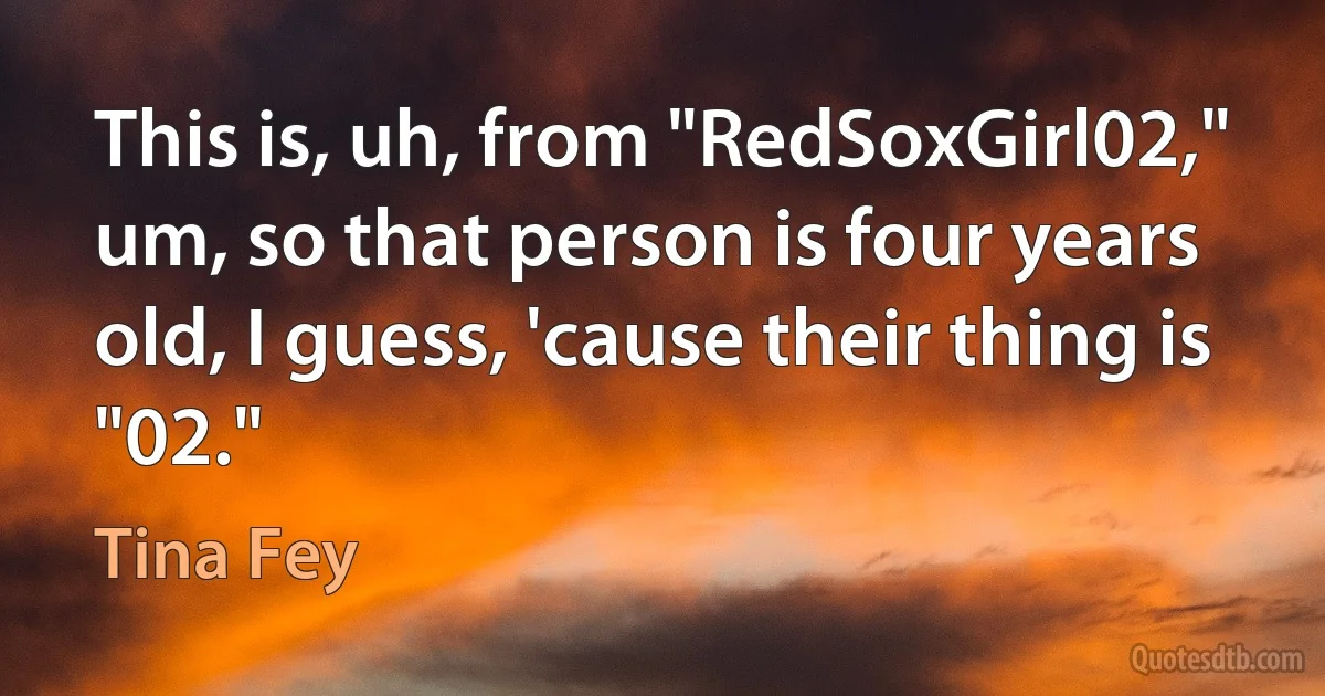 This is, uh, from "RedSoxGirl02," um, so that person is four years old, I guess, 'cause their thing is "02." (Tina Fey)