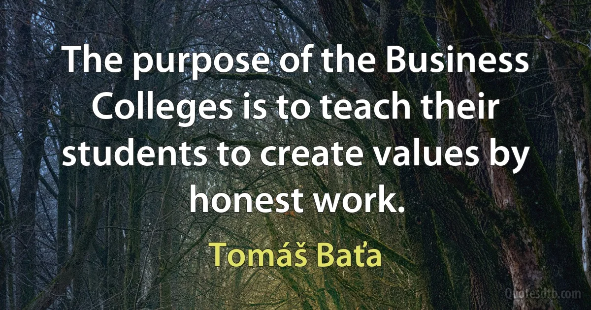 The purpose of the Business Colleges is to teach their students to create values by honest work. (Tomáš Baťa)