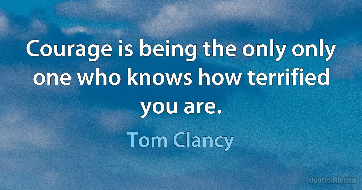 Courage is being the only only one who knows how terrified you are. (Tom Clancy)