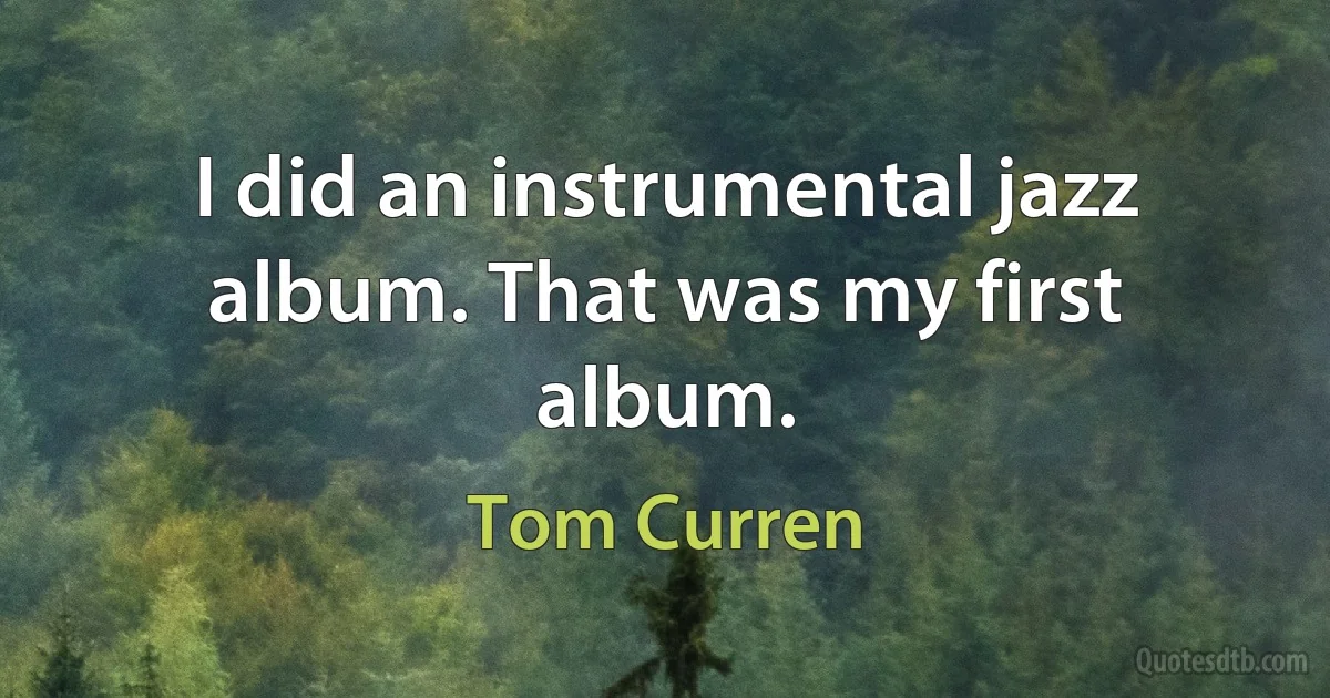 I did an instrumental jazz album. That was my first album. (Tom Curren)