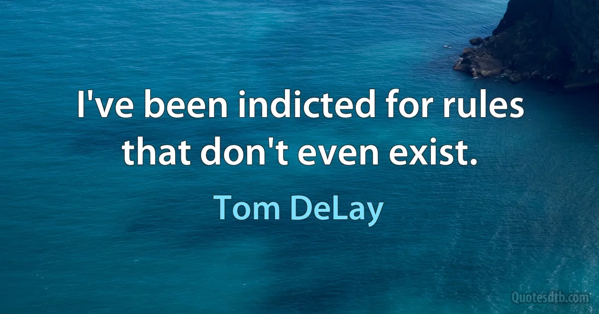 I've been indicted for rules that don't even exist. (Tom DeLay)