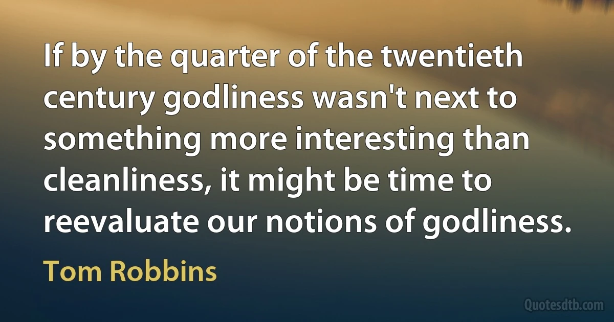 If by the quarter of the twentieth century godliness wasn't next to something more interesting than cleanliness, it might be time to reevaluate our notions of godliness. (Tom Robbins)