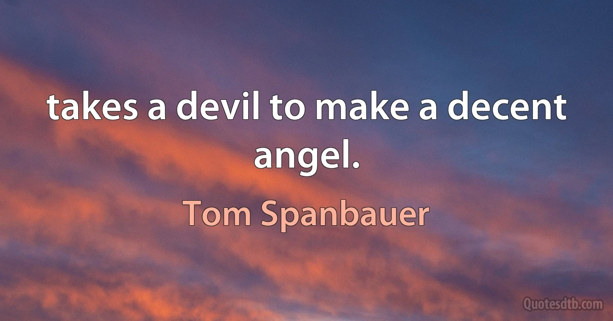 takes a devil to make a decent angel. (Tom Spanbauer)