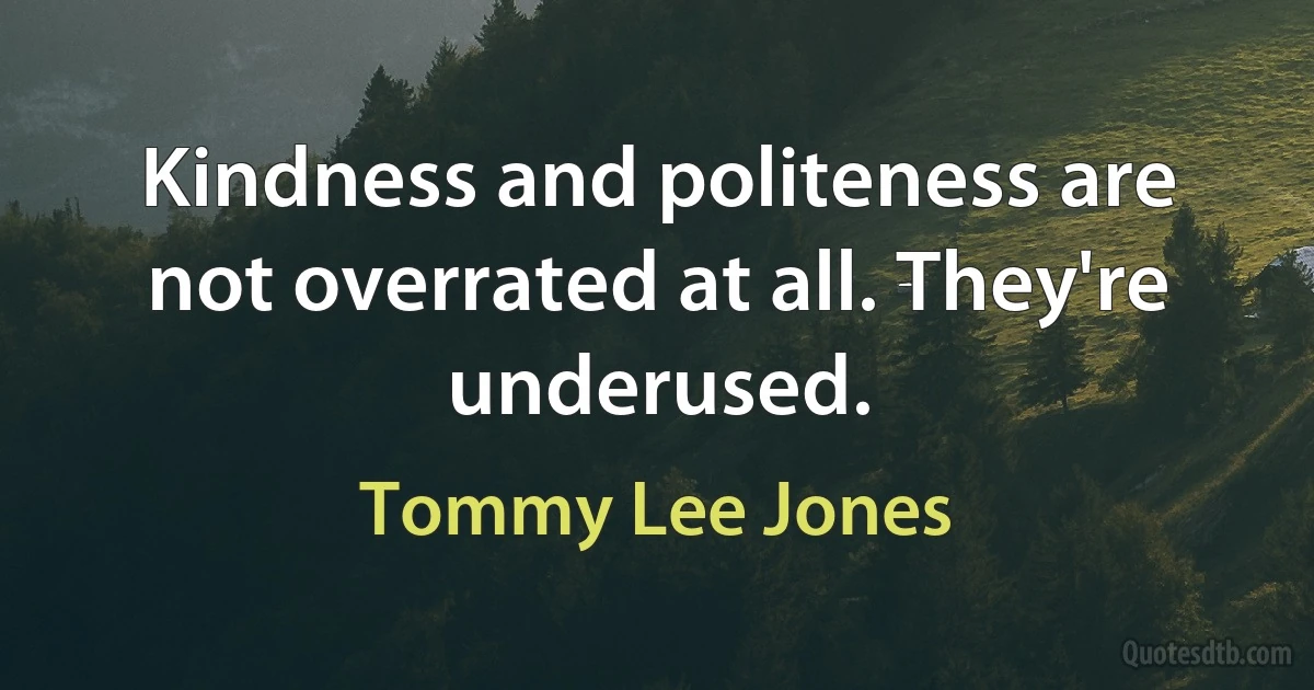 Kindness and politeness are not overrated at all. They're underused. (Tommy Lee Jones)