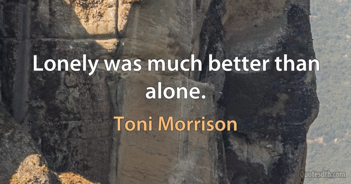 Lonely was much better than alone. (Toni Morrison)