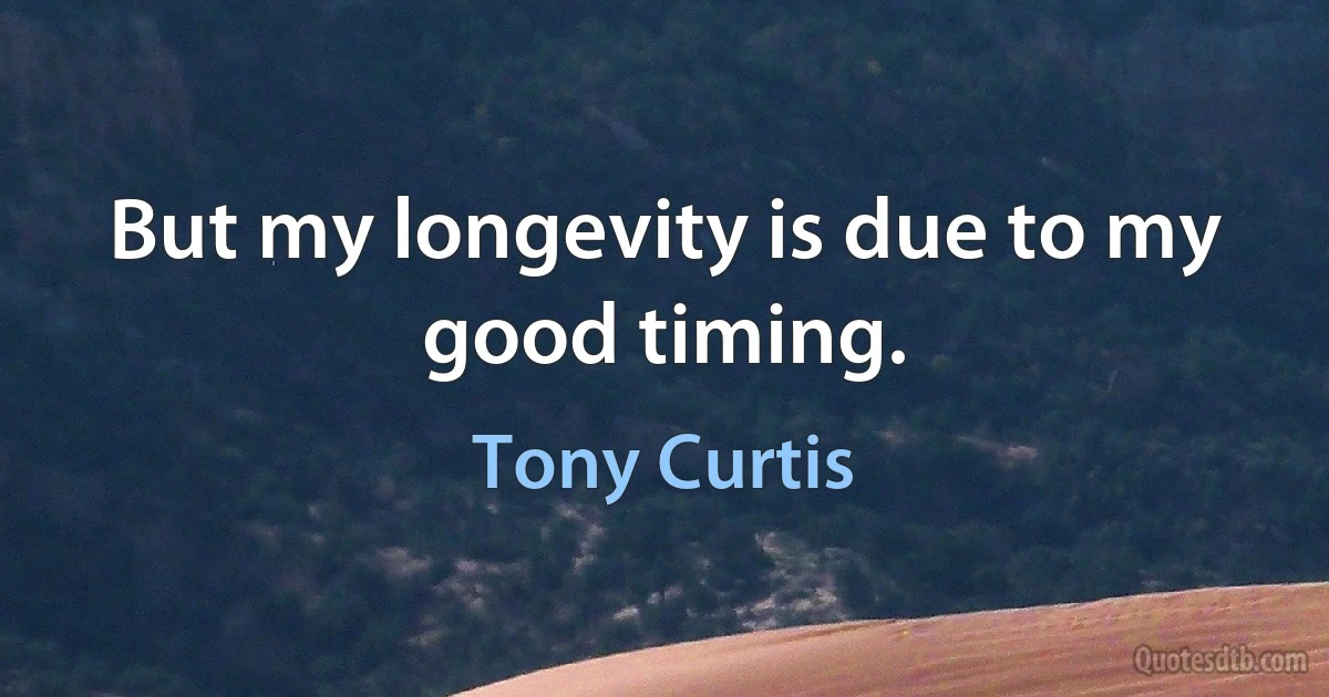 But my longevity is due to my good timing. (Tony Curtis)