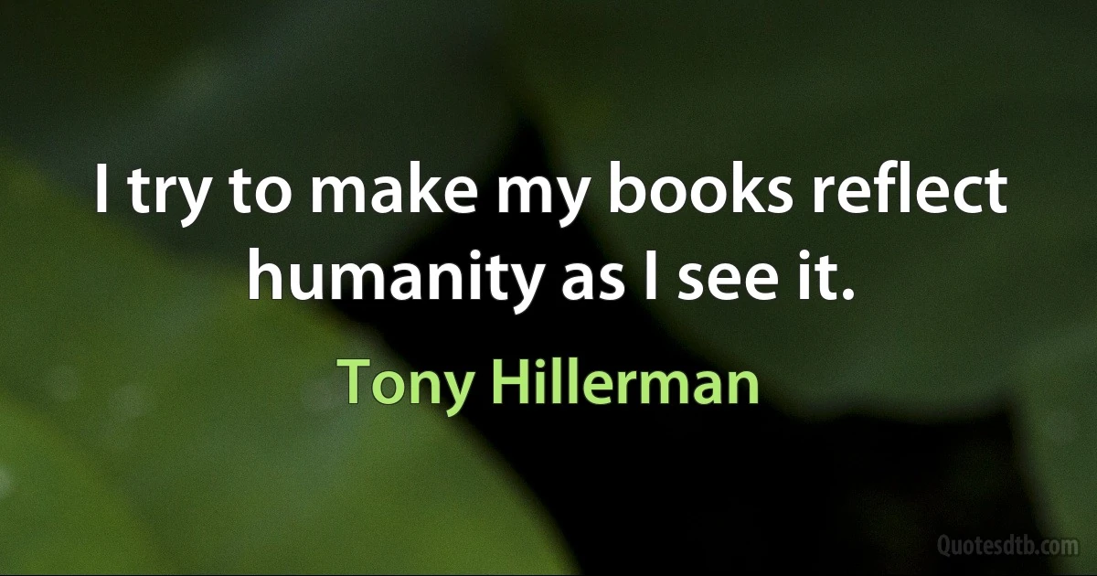 I try to make my books reflect humanity as I see it. (Tony Hillerman)