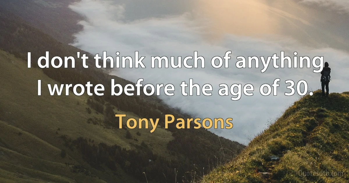 I don't think much of anything I wrote before the age of 30. (Tony Parsons)