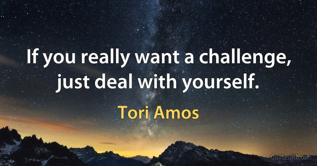 If you really want a challenge, just deal with yourself. (Tori Amos)