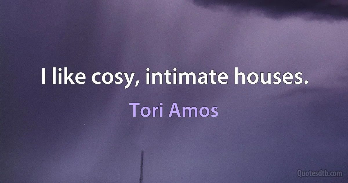 I like cosy, intimate houses. (Tori Amos)